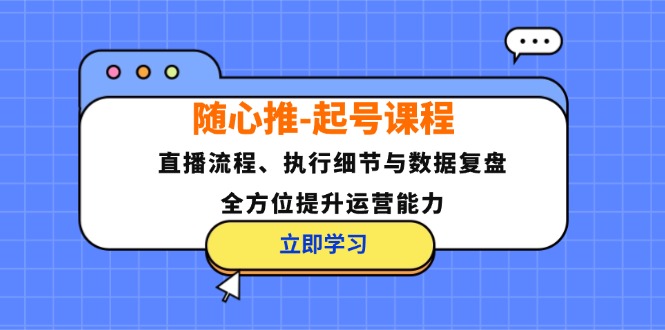 （12801期）随心推-起号课程：直播流程、执行细节与数据复盘，全方位提升运营能力-网创项目总站