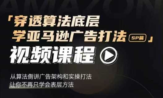 穿透算法底层，学亚马逊广告打法SP篇，从算法侧讲广告架构和实操打法，让你不再只学会表层方法-网创项目总站