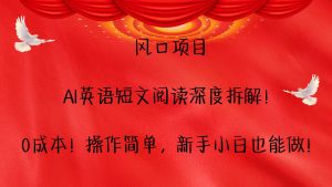 风口项目,AI英语短文阅读深度拆解！0成本！操作简单，新手小白也能做！-网创项目总站