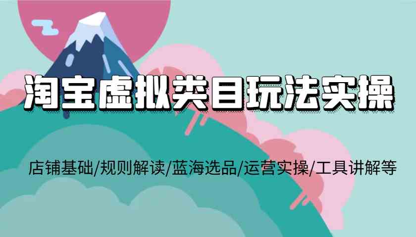 淘宝虚拟类目玩法实操，店铺基础/规则解读/蓝海选品/运营实操/工具讲解等-网创项目总站