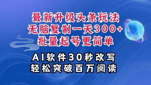 AI头条最新玩法，复制粘贴单号搞个300+，批量起号随随便便一天四位数，超详细课程-网创项目总站