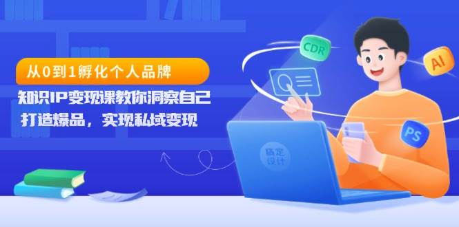 从0到1孵化个人品牌，知识IP变现课教你洞察自己，打造爆品，实现私域变现-网创项目总站