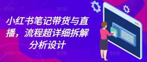 小红书笔记带货与直播，流程超详细拆解分析设计-网创项目总站