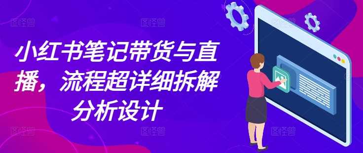 小红书笔记带货与直播，流程超详细拆解分析设计-网创项目总站