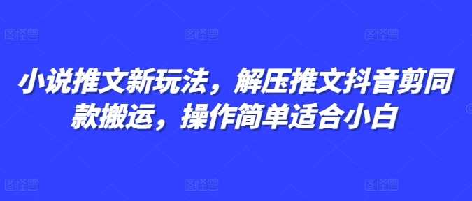 小说推文新玩法，解压推文抖音剪同款搬运，操作简单适合小白-网创项目总站