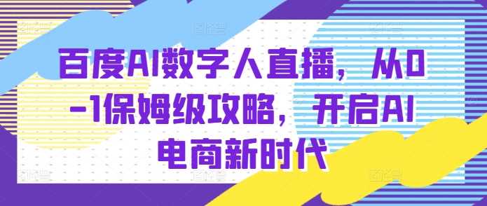 百度AI数字人直播带货，从0-1保姆级攻略，开启AI电商新时代-网创项目总站