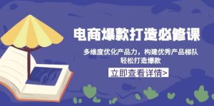 （13689期）电商爆款打造必修课：多维度优化产品力，构建优秀产品梯队，轻松打造爆款-网创项目总站