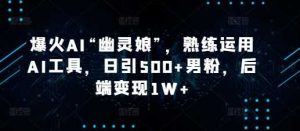 爆火AI“幽灵娘”，熟练运用AI工具，日引500+男粉，后端变现1W+【揭秘】-网创项目总站