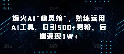 爆火AI“幽灵娘”，熟练运用AI工具，日引500+男粉，后端变现1W+【揭秘】-网创项目总站