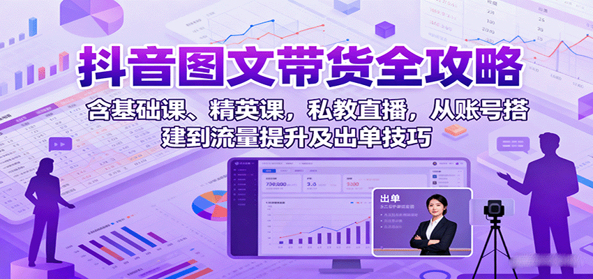 抖音图文带货全攻略：含基础课、精英课，私教直播，从账号搭建到流量提升及出单技巧-网创项目总站