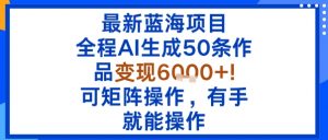 最新蓝海项目：全程AI生成50条作品变现6k+，可矩阵操作，有手就能操作-网创项目总站