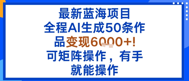 最新蓝海项目：全程AI生成50条作品变现6k+，可矩阵操作，有手就能操作-网创项目总站