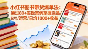 小红书图书带货爆单法：通过80+实操案例掌握选品/起号/运营/日均1000+收益-网创项目总站
