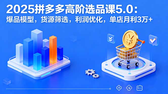 2025拼多多高阶选品课5.0：爆品模型，货源筛选，利润优化，单店月利3万+-网创项目总站