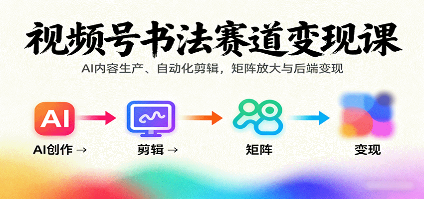 视频号书法赛道变现课：AI内容生产、自动化剪辑，矩阵放大与后端变现-网创项目总站