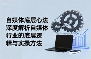 自媒体底层心法，深度解析自媒体行业的底层逻辑与实操方法-网创项目总站
