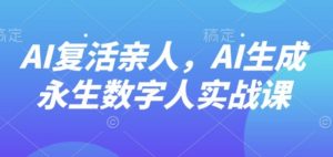 AI“复活”亲人，AI生成永生数字人实战课-网创项目总站