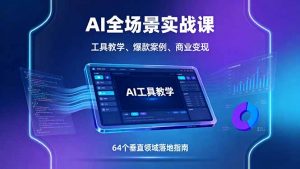 AI全场景实战课，工具教学、爆款案例、商业变现，64个垂直领域落地指南-网创项目总站