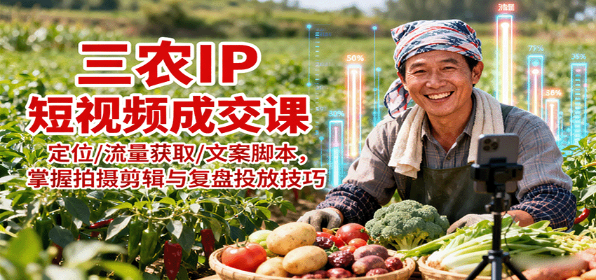 三农IP短视频成交课：定位/流量获取/文案脚本，掌握拍摄剪辑与复盘投放技巧-网创项目总站