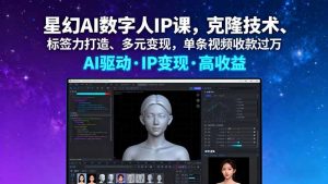 星幻AI数字人IP课,克隆技术、标签力打造、多元变现,单条视频收款过万-网创项目总站