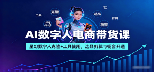 AI数字人电商带货课：星幻数字人克隆+工具使用，选品剪辑与橱窗开通-网创项目总站