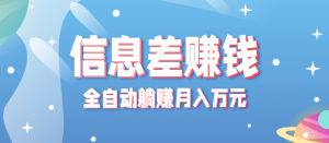 零成本零门槛信息差项目，只需一部手机实现全自动躺赚月入万元-网创项目总站
