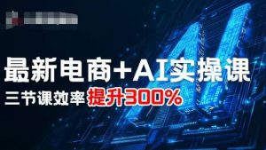 最新电商+AI实操课，三节课效率提升300%-网创项目总站