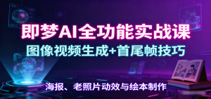 即梦AI全功能实战课：图像视频生成+首尾帧技巧，海报、老照片动效与绘本制作-网创项目总站