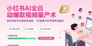 小红书AI全自动爆款视频量产术，助你单账号日更百条视频，7天搭建不封号矩阵流量池(更新9月)-网创项目总站