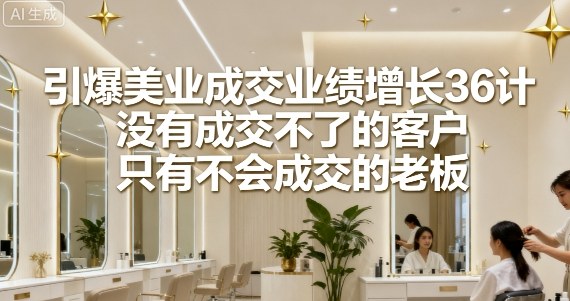 引爆美业成交业绩增长36计，没有成交不了的客户，只有不会成交的老板-网创项目总站