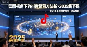 云图视角下的抖音经营方法论，2025线下课，助力商家规模化经营，提效经营(录音+字幕)-网创项目总站