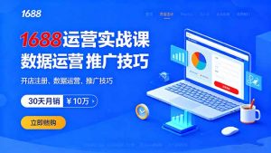 1688运营实战课：开店注册、数据运营、推广技巧，30天月销破10万+-网创项目总站