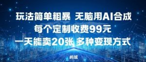 玩法简单粗暴，无脑用AI合成，每个定制收费99米，一天能搞10张，多种变现方式-网创项目总站