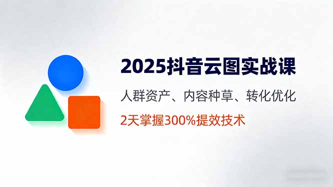 2025抖音云图实战课，人群资产、内容种草、转化优化，2天掌握300%提效技术-网创项目总站