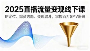 2025直播流量变现线下课，IP定位、爆款选题、变现漏斗，掌握百万GMV密码-网创项目总站