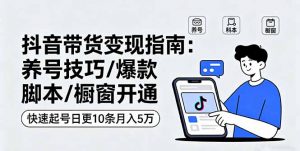 抖音带货变现指南：养号技巧/爆款脚本/橱窗开通，快速起号日更10条月入5万-网创项目总站