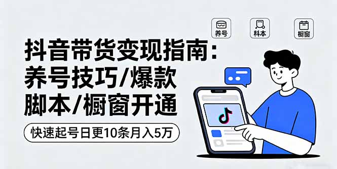 抖音带货变现指南：养号技巧/爆款脚本/橱窗开通，快速起号日更10条月入5万-网创项目总站