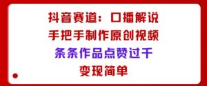 抖音赛道：口播解说，手把手教你制作原创视频，条条作品点赞过千，变现简单-网创项目总站