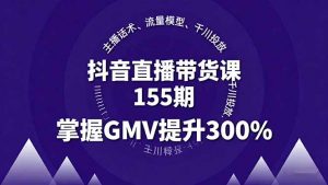 抖音直播带货课155期，主播话术、流量模型、千川投放，掌握GMV提升300%-网创项目总站