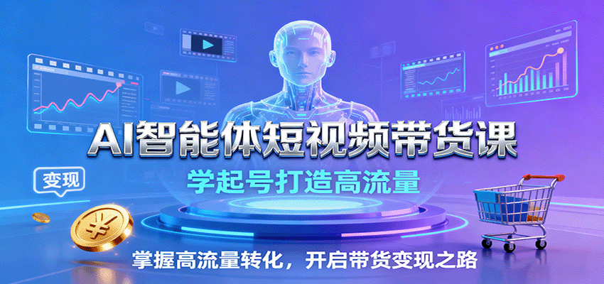 AI智能体短视频带货课：学起号打造高流量，掌握高流量转化，开启带货变现之路-网创项目总站