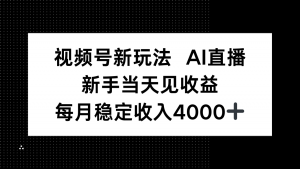 视频号新玩法AI直播，新手小白当天见收益，月入4000+-网创项目总站