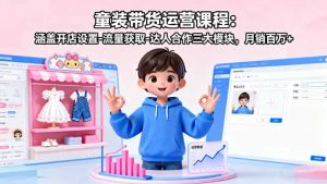 童装带货运营课程:涵盖开店设置-流量获取-达人合作三大模块,月销百万+-网创项目总站