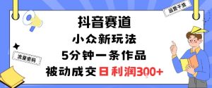 抖音赛道：小众新玩法，5分钟一条作品，被动成交，日利润3张-网创项目总站
