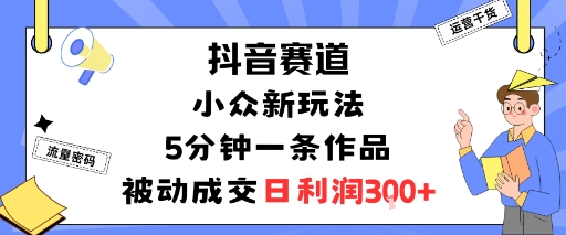抖音赛道：小众新玩法，5分钟一条作品，被动成交，日利润3张-网创项目总站