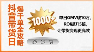 抖音带货日爆千单全攻略，单日GMV破10万、ROI提升5倍，让带货变现更高效-网创项目总站
