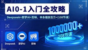 AI0-1入门全攻略，Deepseek+即梦AI+剪映，单条播放百万+(108节课-网创项目总站