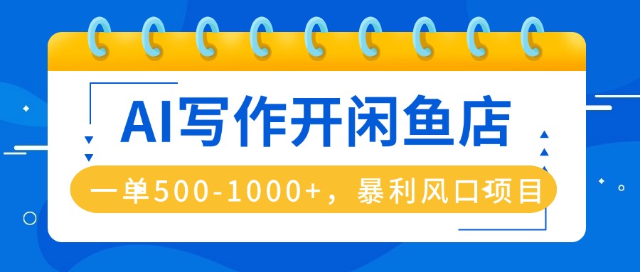 AI写作开闲鱼店，一单500-1000+，暴利风口项目，永不失业副业兼职-网创项目总站