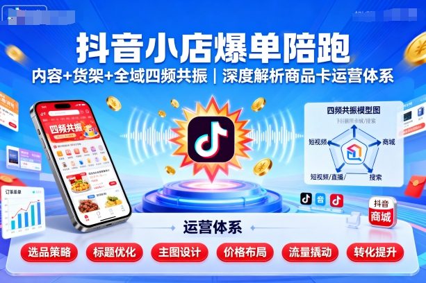 抖音小店爆单陪跑，内容＋货架＋全域四频共振，深度解析抖音商品卡运营体系-网创项目总站