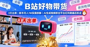 B站好物带货，3天出单，新手月入1W实操拆解，AI生成视频，抓住平台红利期最后机会-网创项目总站