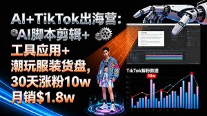 AI+TikTok出海营:AI脚本剪辑+工具应用+潮玩服装货盘,30天涨粉10w月销$1.8w-网创项目总站